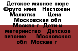Детское мясное пюре“Фруто няня“,“Нестожен-2“,“Малютка-2“ › Цена ­ 35 - Московская обл., Москва г. Дети и материнство » Детское питание   . Московская обл.,Москва г.